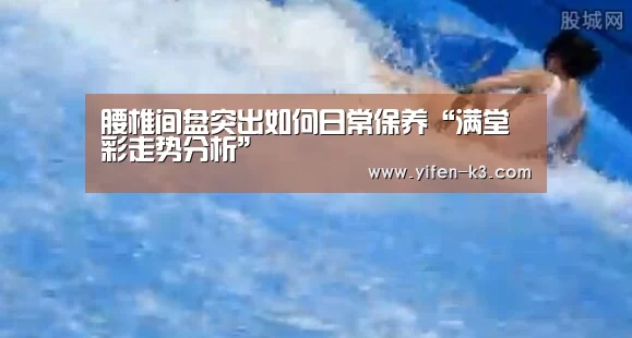 腰椎间盘突出如何日常保养“满堂彩走势分析”(图4) 满堂彩官网